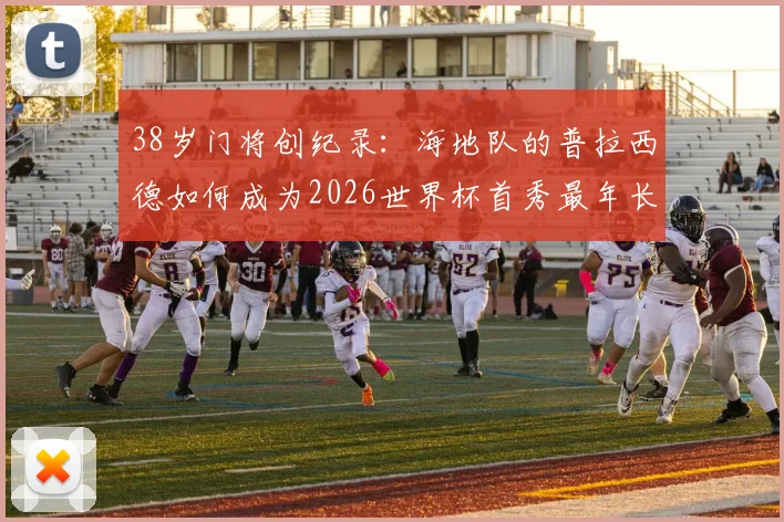 38岁门将创纪录：海地队的普拉西德如何成为2026世界杯首秀最年长守门员？