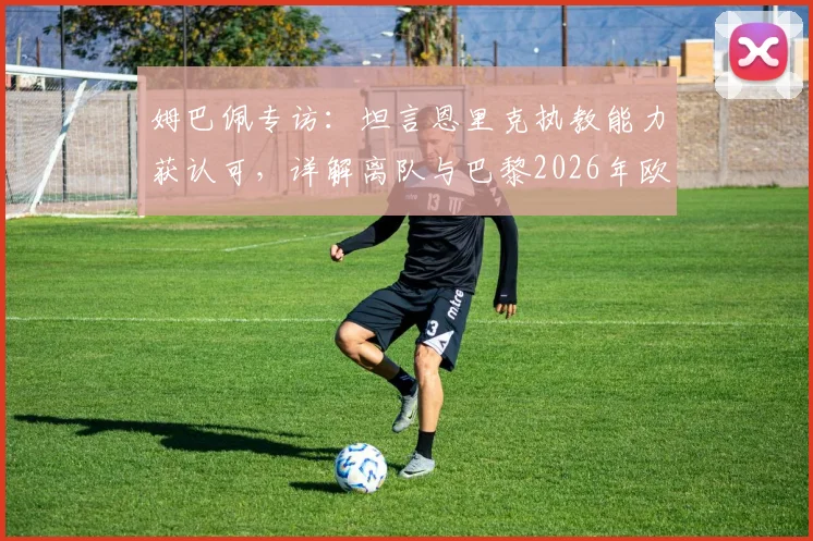 姆巴佩专访：坦言恩里克执教能力获认可，详解离队与巴黎2026年欧冠前景无直接关联