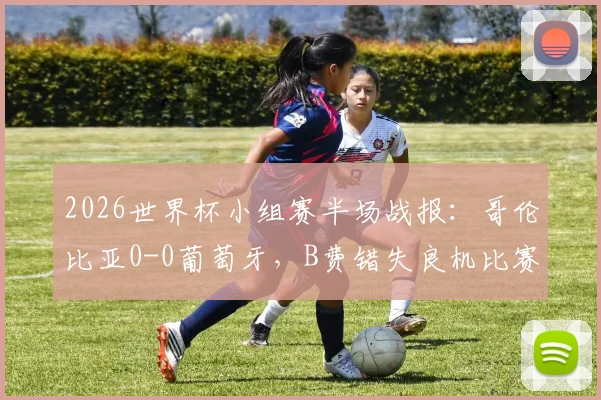 2026世界杯小组赛半场战报：哥伦比亚0-0葡萄牙，B费错失良机比赛分析及集锦回顾