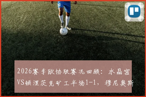 2026赛季欧协联赛况回顾：水晶宫VS顿涅茨克矿工半场1-1，穆尼奥斯自摆乌龙引热议，附全场战术解析与球星表现评分
