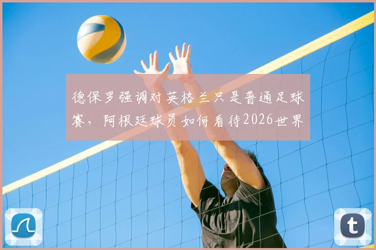 德保罗强调对英格兰只是普通足球赛，阿根廷球员如何看待2026世界杯前的马岛问题讨论