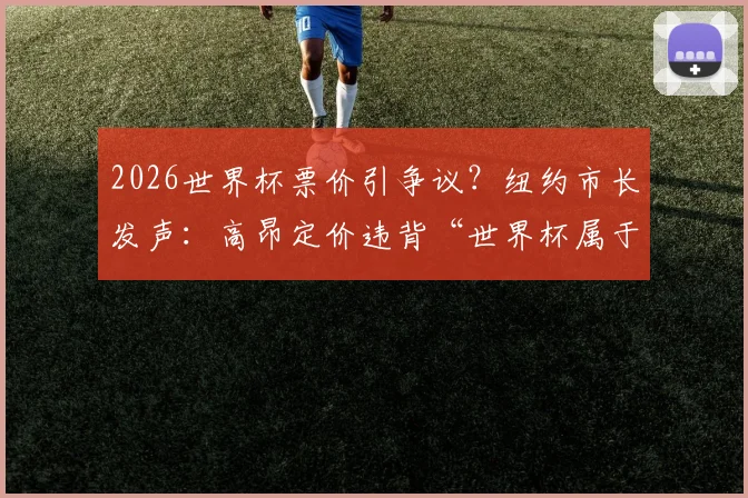 2026世界杯票价引争议？纽约市长发声：高昂定价违背“世界杯属于人民”的初衷，球迷如何应对？
