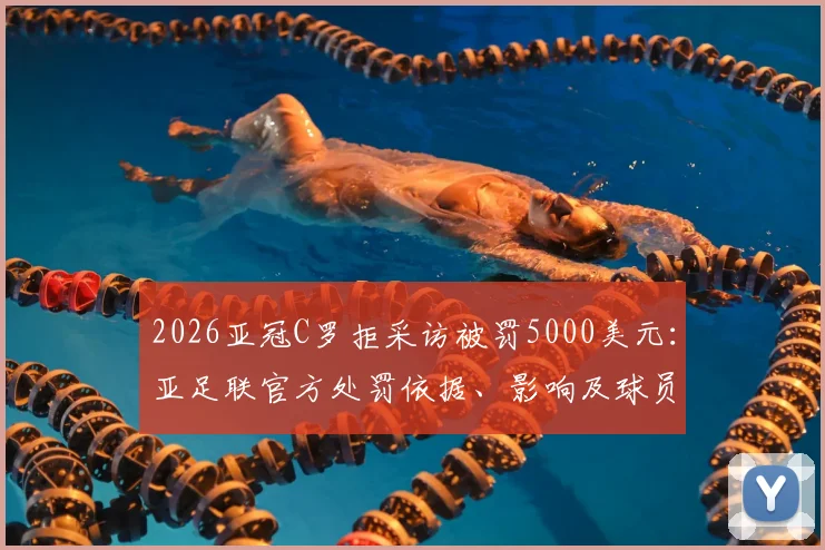 2026亚冠C罗拒采访被罚5000美元：亚足联官方处罚依据、影响及球员采访规定全解析