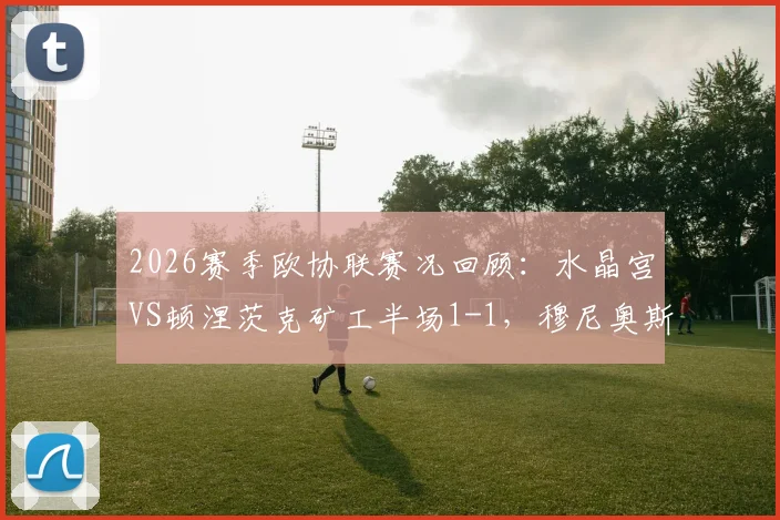 2026赛季欧协联赛况回顾：水晶宫VS顿涅茨克矿工半场1-1，穆尼奥斯自摆乌龙引热议，附全场战术解析与球星表现评分