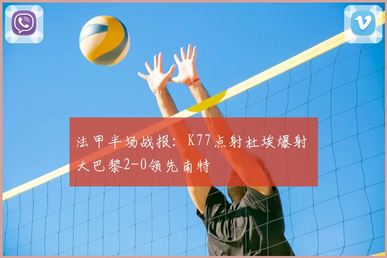 法甲半场战报：K77点射杜埃爆射 大巴黎2-0领先南特