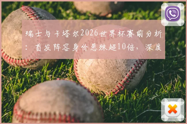 瑞士与卡塔尔2026世界杯赛前分析：首发阵容身价悬殊超10倍，深度剖析两队实力差距所在
