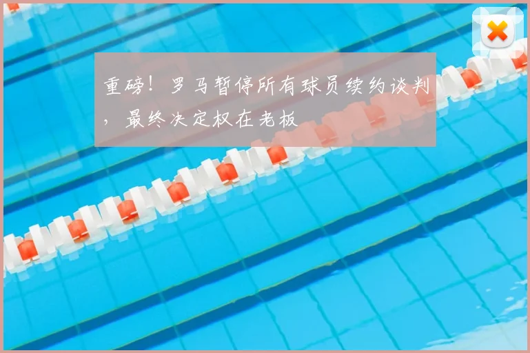 重磅！罗马暂停所有球员续约谈判，最终决定权在老板