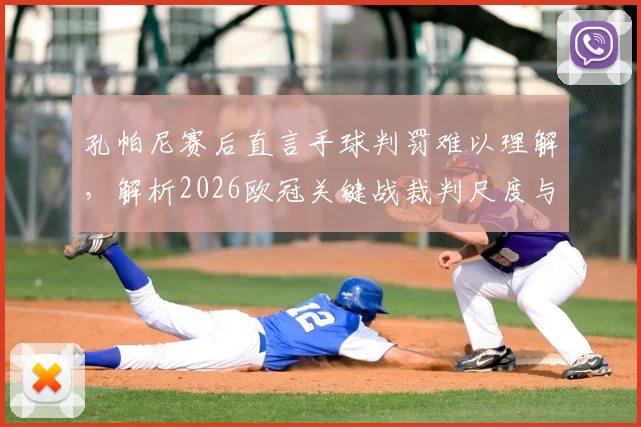 孔帕尼赛后直言手球判罚难以理解，解析2026欧冠关键战裁判尺度与拜仁次回合翻盘策略