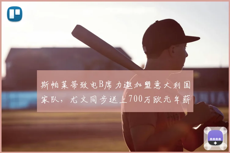 斯帕莱蒂致电B席力邀加盟意大利国家队，尤文同步送上700万欧元年薪，2026夏窗转会传闻深度分析