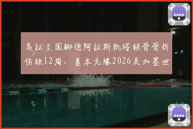 乌拉圭国脚德阿拉斯凯塔锁骨骨折伤缺12周，基本无缘2026美加墨世界杯