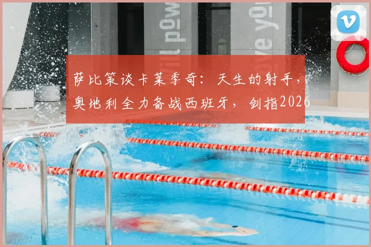 萨比策谈卡莱季奇：天生的射手，奥地利全力备战西班牙，剑指2026欧洲杯