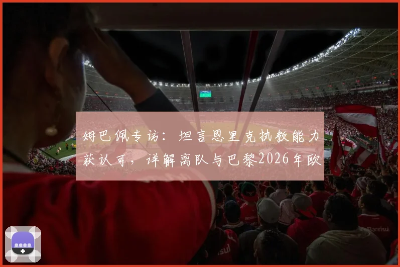 姆巴佩专访：坦言恩里克执教能力获认可，详解离队与巴黎2026年欧冠前景无直接关联