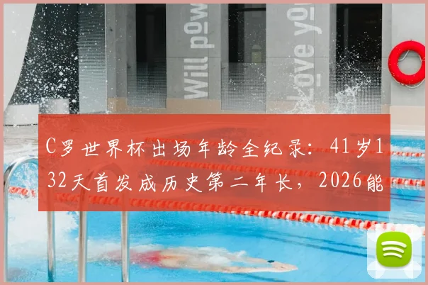 C罗世界杯出场年龄全纪录：41岁132天首发成历史第二年长，2026能否再战？