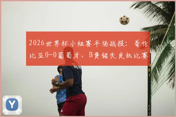 2026世界杯小组赛半场战报：哥伦比亚0-0葡萄牙，B费错失良机比赛分析及集锦回顾