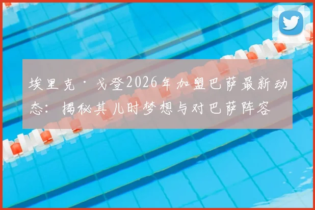 埃里克·戈登2026年加盟巴萨最新动态:揭秘其儿时梦想与对巴萨阵容的真实影响