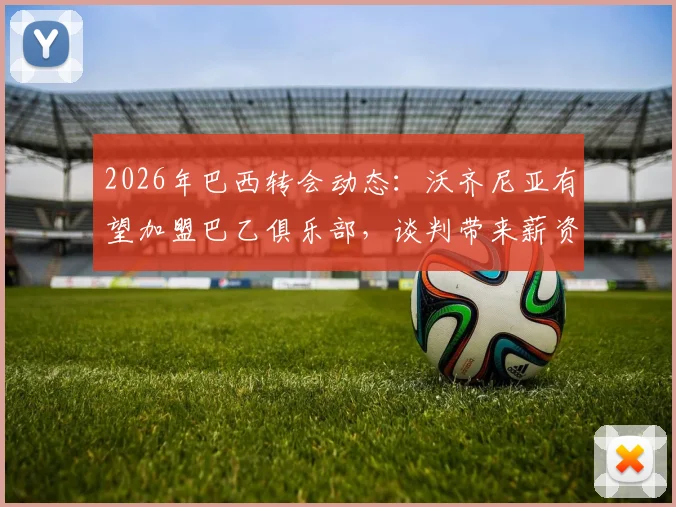 2026年巴西转会动态：沃齐尼亚有望加盟巴乙俱乐部，谈判带来薪资增长机遇