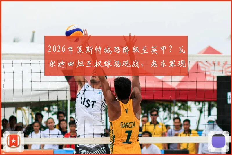 2026年莱斯特城恐降级至英甲？瓦尔迪回归王权球场观战，老东家现状与球迷反应全解析