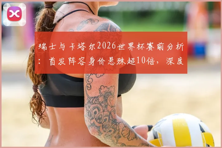 瑞士与卡塔尔2026世界杯赛前分析：首发阵容身价悬殊超10倍，深度剖析两队实力差距所在