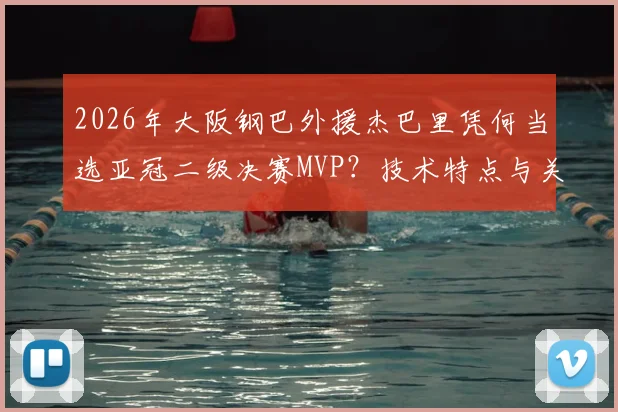 2026年大阪钢巴外援杰巴里凭何当选亚冠二级决赛MVP?技术特点与关键数据深度解读,附赛事评选规则分析