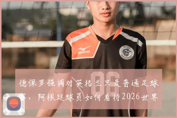 德保罗强调对英格兰只是普通足球赛，阿根廷球员如何看待2026世界杯前的马岛问题讨论