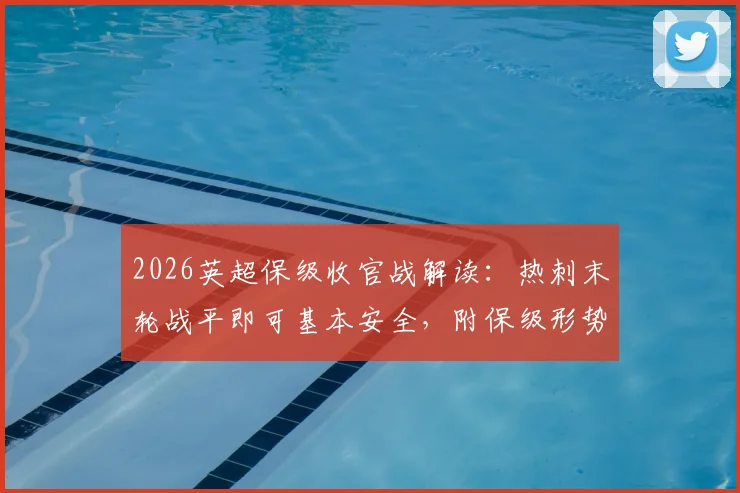 2026英超保级收官战解读：热刺末轮战平即可基本安全，附保级形势与对手赛程全解析