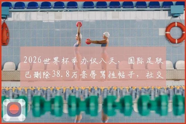 2026世界杯举办仅八天，国际足联已删除38.8万条辱骂性帖子，社交媒体暴力治理深度解析