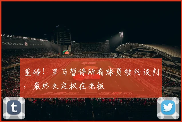 重磅！罗马暂停所有球员续约谈判，最终决定权在老板